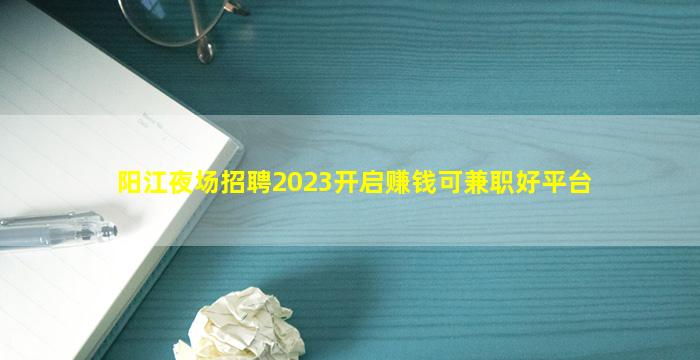 阳江夜场招聘2023开启赚钱可兼职好平台